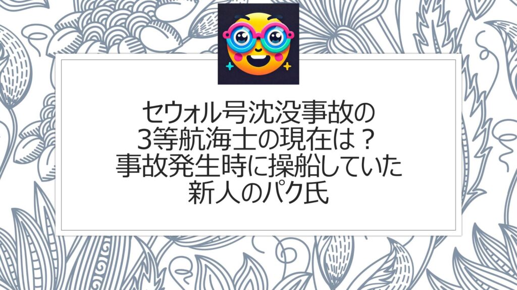 セウォル号沈没事故の3等航海士の現在は？事故発生時に操船していた新人のパク氏