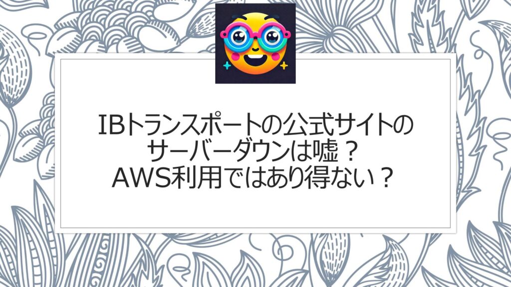 IBトランスポートの公式サイトのサーバーダウンは嘘？AWS（AmazonWebServices）利用ではあり得ない？