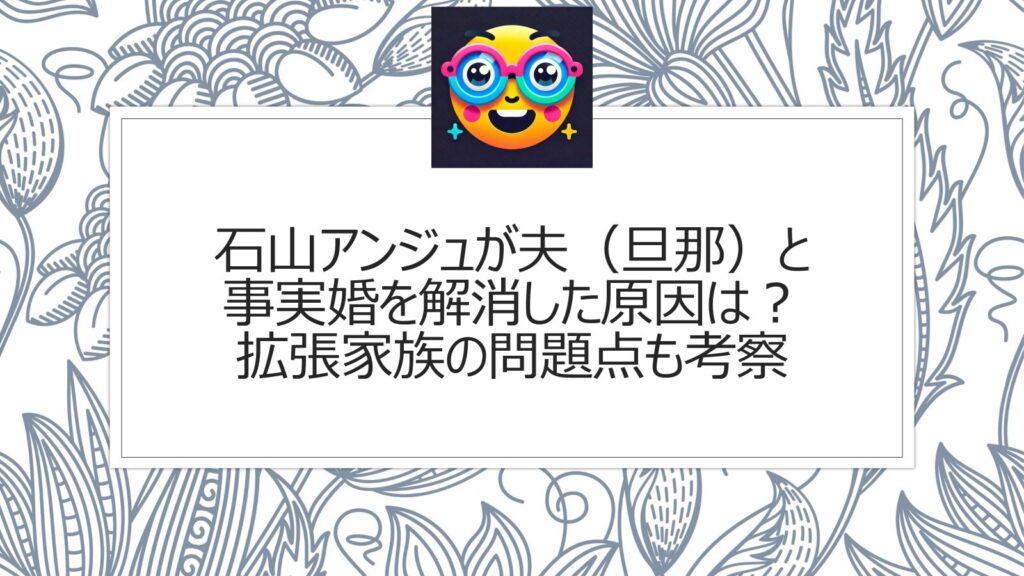 石山アンジュが夫（旦那）と事実婚を解消【理由原因】拡張家族の問題点は？