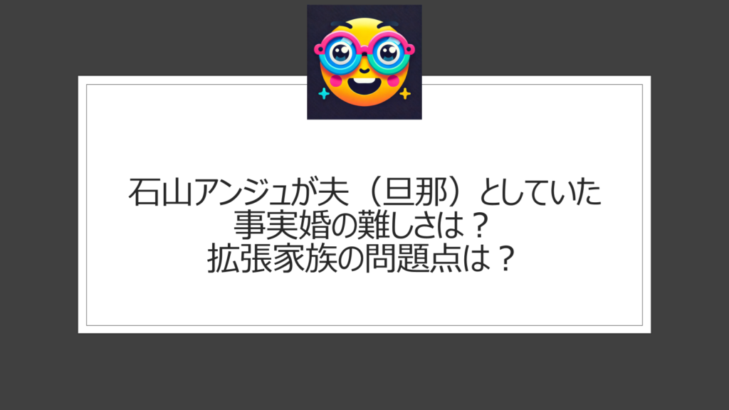 石山アンジュが夫（旦那）と事実婚を解消【理由原因】拡張家族の問題点は？