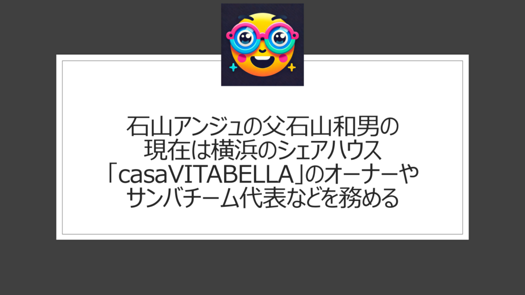 石山アンジュの父は石山和男|元音楽プロデユーサーで横浜のシェアハウス「casaVITABELLA」のオーナー