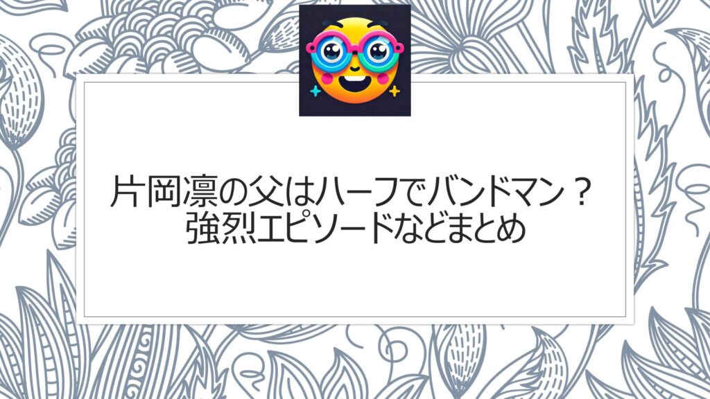 片岡凛の父はハーフでバンドマン？片岡達也の強烈エピソードなどまとめ