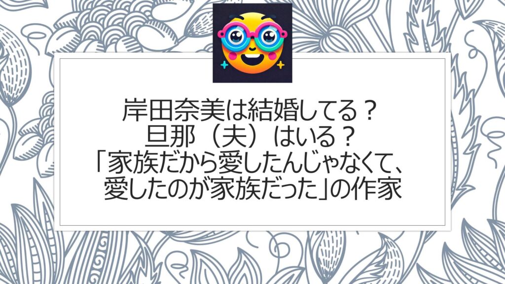 岸田奈美は結婚してる？旦那（夫）はいる？「家族だから愛したんじゃなくて、愛したのが家族だった」の作家