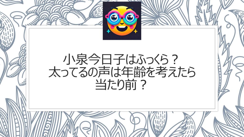 小泉今日子はふっくら？太ってるの声は年齢を考えたら当たり前？