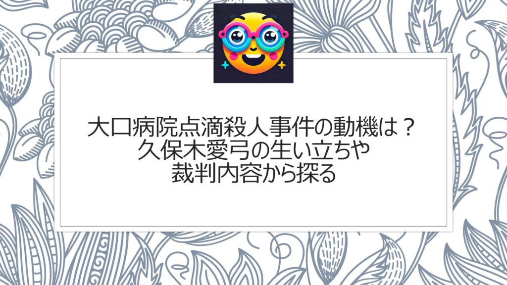 大口病院点滴殺人事件の動機は？久保木愛弓の生い立ちや裁判内容から探る