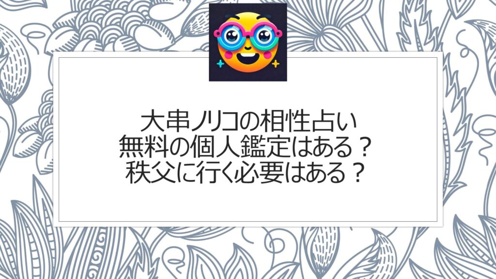 大串ノリコの相性占い|無料の個人鑑定はある？秩父に行く必要はある？