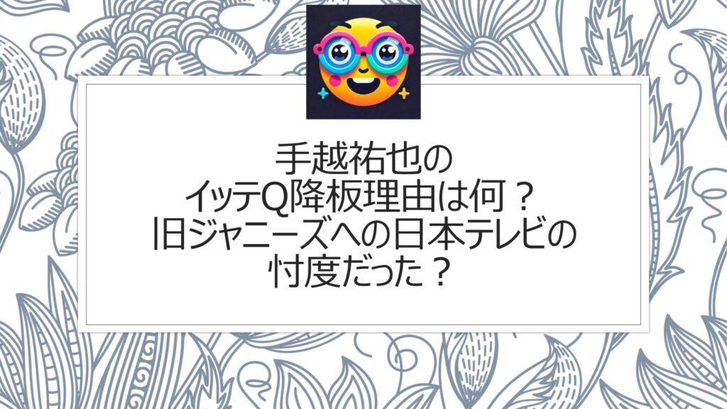 手越祐也のイッテQ降板理由は何？旧ジャニーズへの日本テレビの忖度だった？