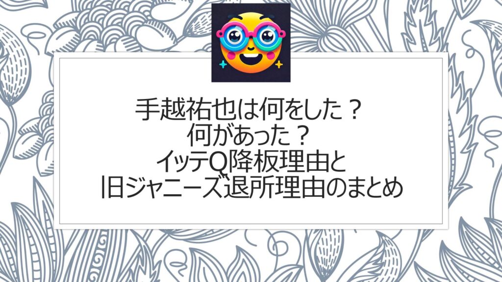 手越祐也は何をした？何があった？イッテQ降板理由と旧ジャニーズ退所理由のまとめ