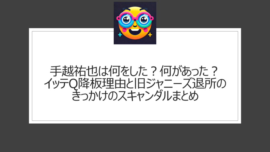 手越祐也は何をした？何があった？イッテQ降板理由と旧ジャニーズ退所理由のまとめ