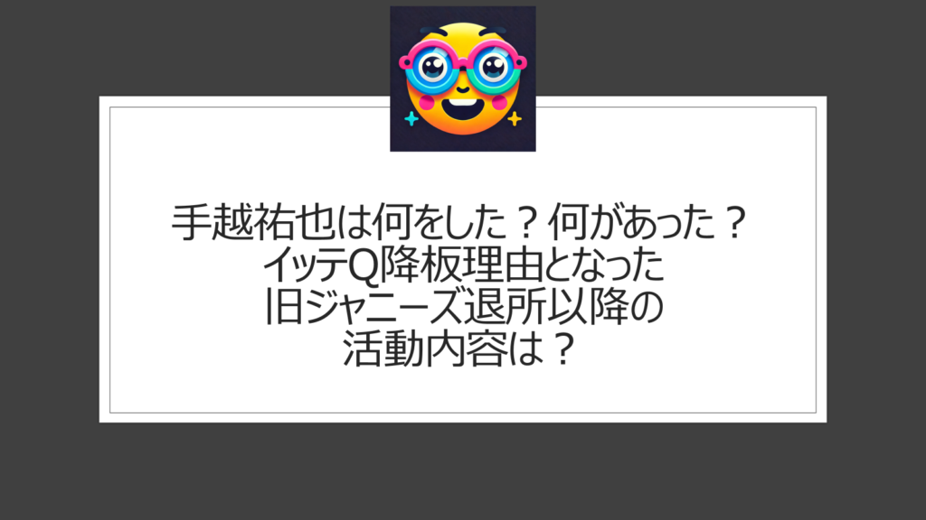 手越祐也は何をした？何があった？イッテQ降板理由と旧ジャニーズ退所理由のまとめ