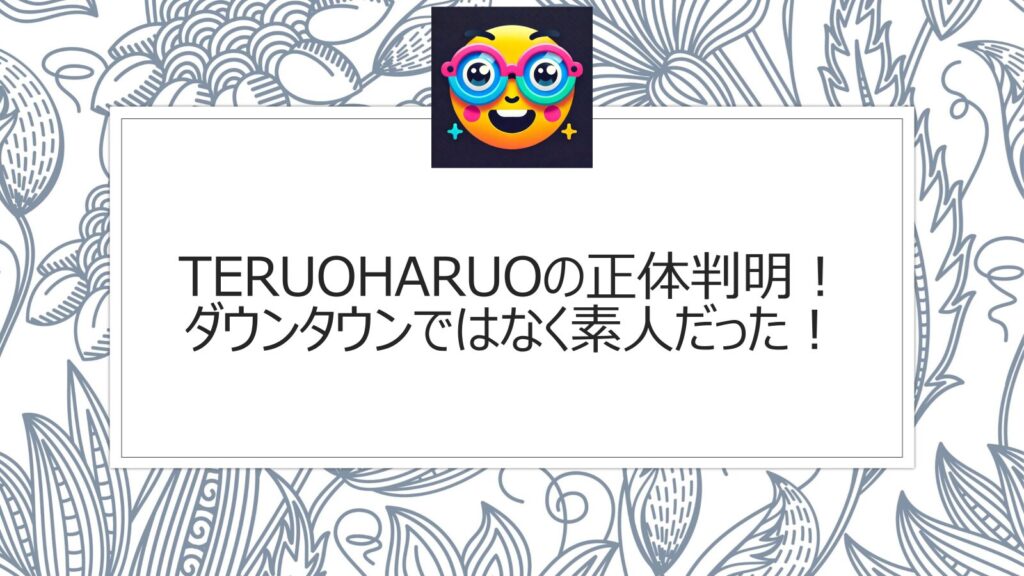 teruoharuoの正体判明！ダウンタウンではなく素人芸人だった！