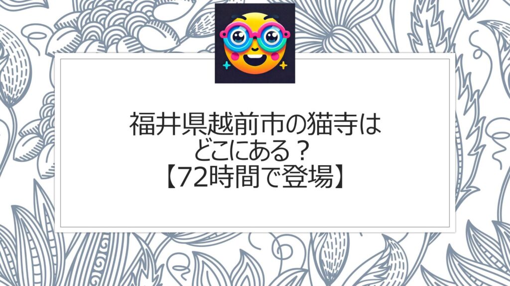 福井県越前市の猫寺はどこにある？72時間で登場の「御誕生寺」