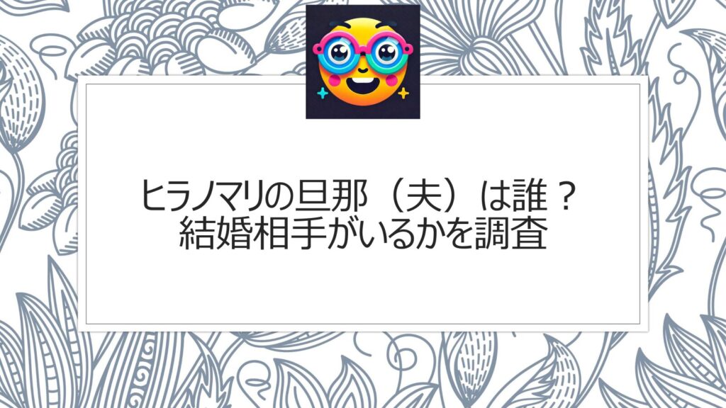 ヒラノマリの旦那（夫）は誰？結婚相手がいるかを調査