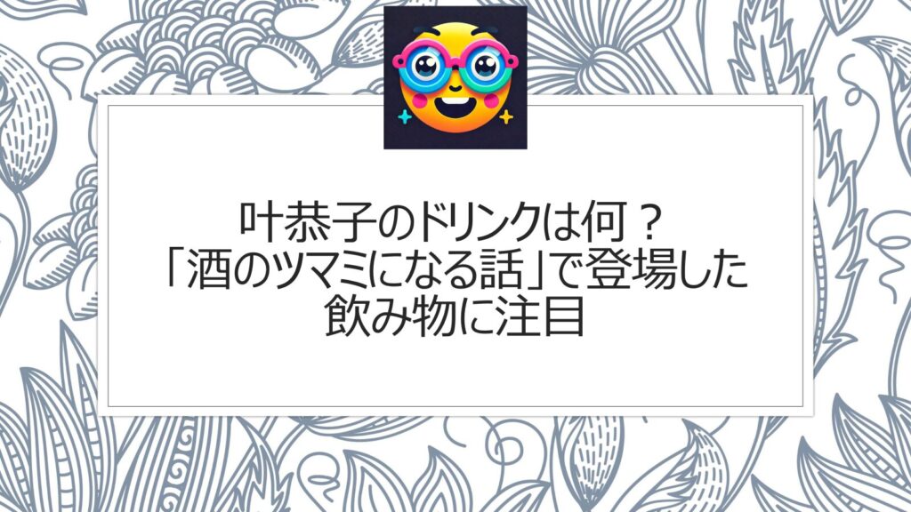 叶恭子のドリンクは何？「酒のツマミになる話」で登場した飲み物に注目