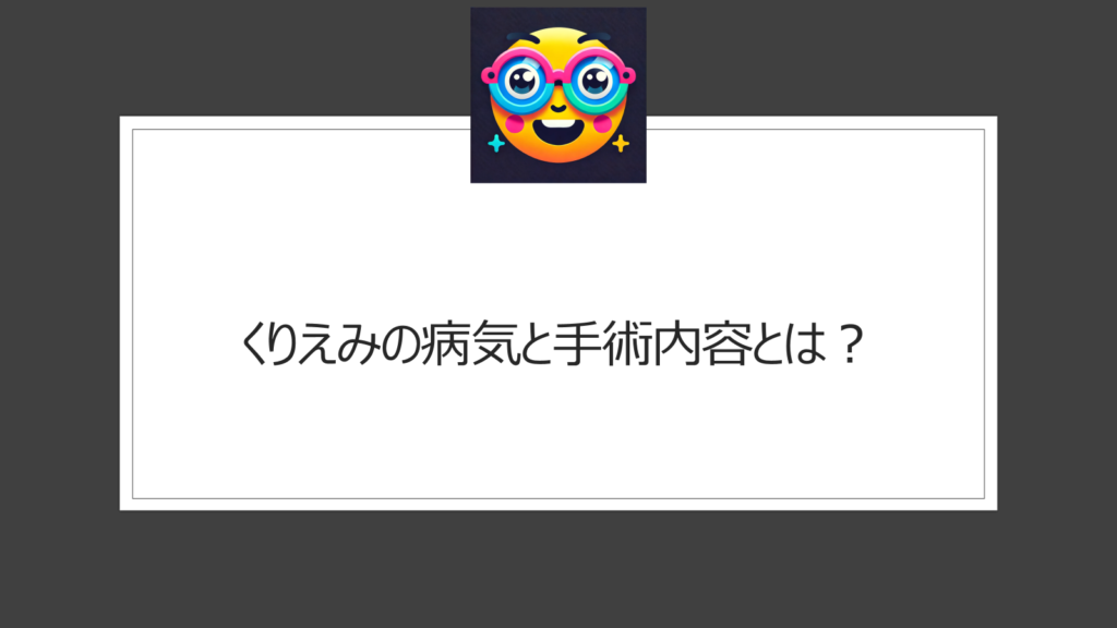 くりえみの病気と手術内容は？飛行機で傷口が開いて感染症に