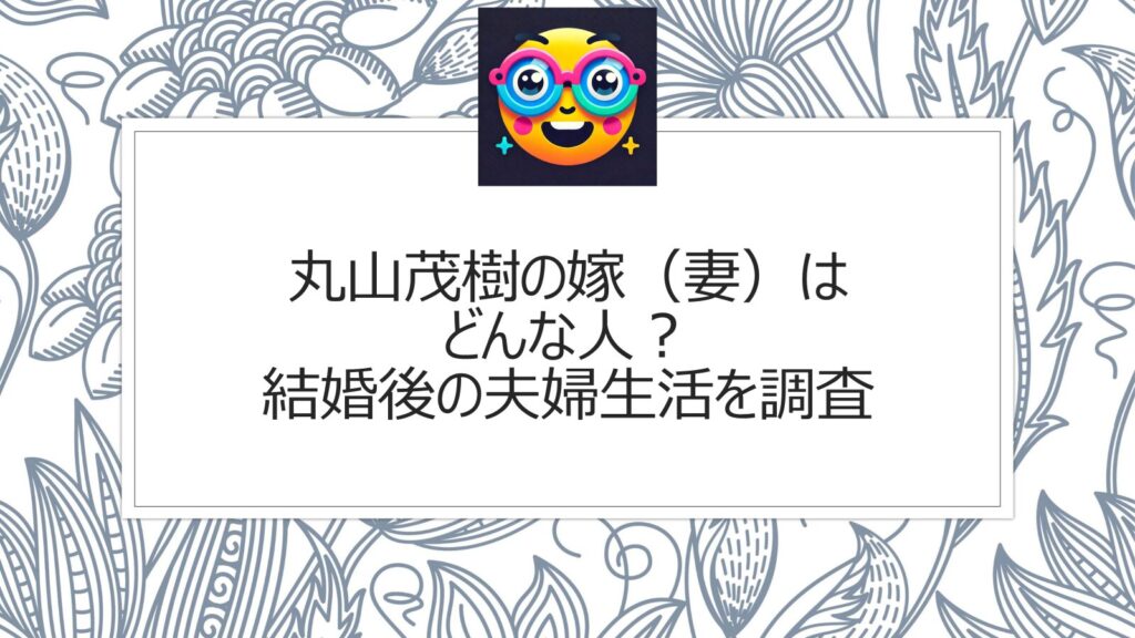 丸山茂樹の嫁（妻）はどんな人？結婚後の夫婦生活を調査