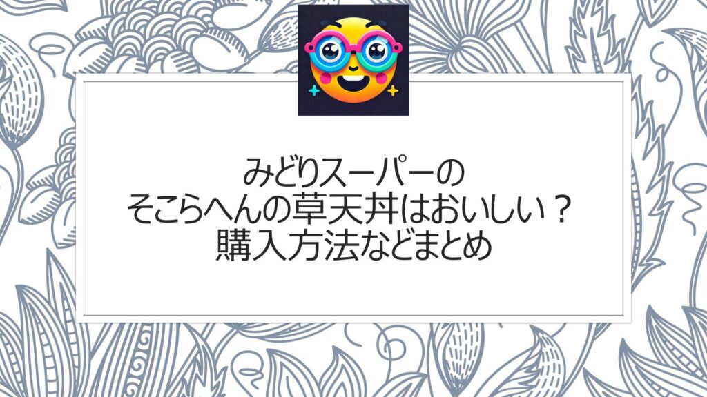 みどりスーパーのそこらへんの草天丼はおいしい？確実な購入方法などまとめ