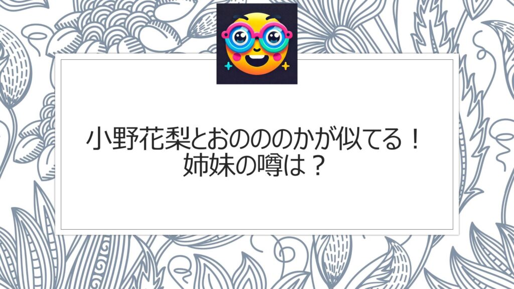 小野花梨とおのののかが似てる！姉妹の噂は？