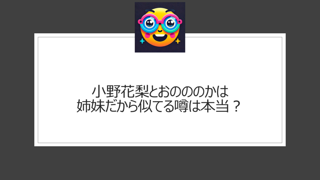 小野花梨とおのののかが似てる！姉妹の噂は？