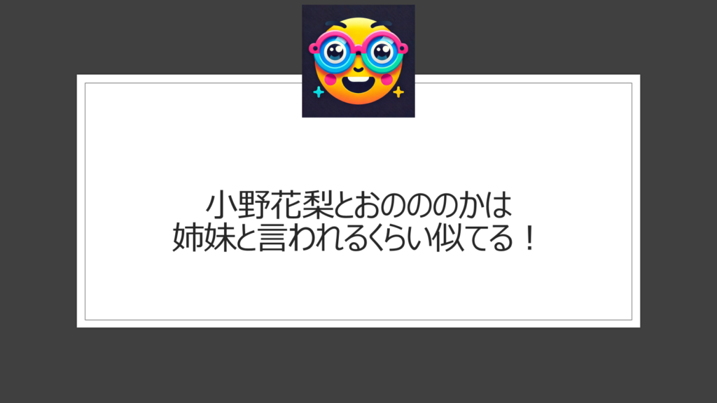 小野花梨とおのののかが似てる！姉妹の噂は？