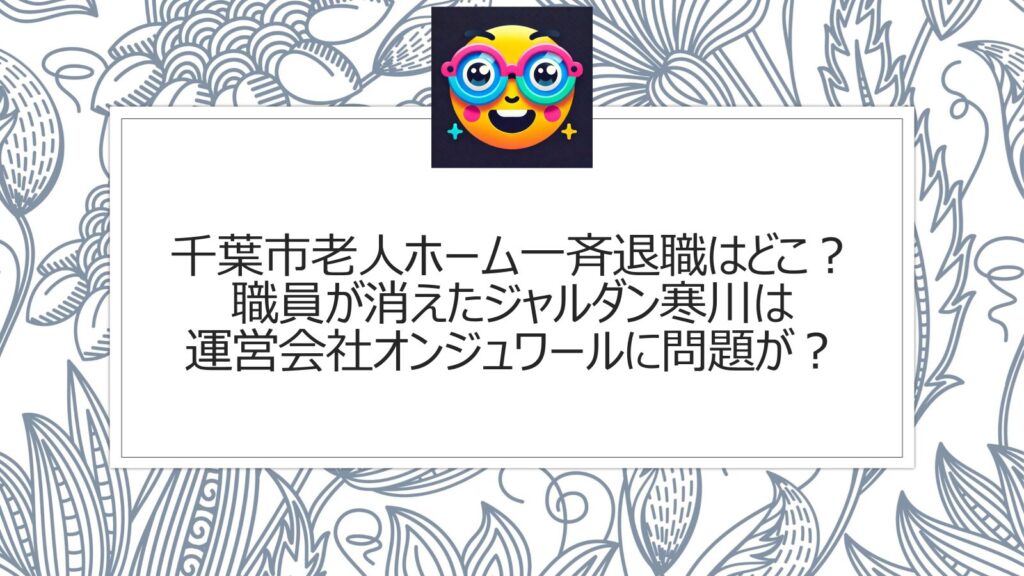 千葉市老人ホームの一斉退職はどこ？職員が消えたジャルダン寒川は運営会社オンジュワールに問題が？