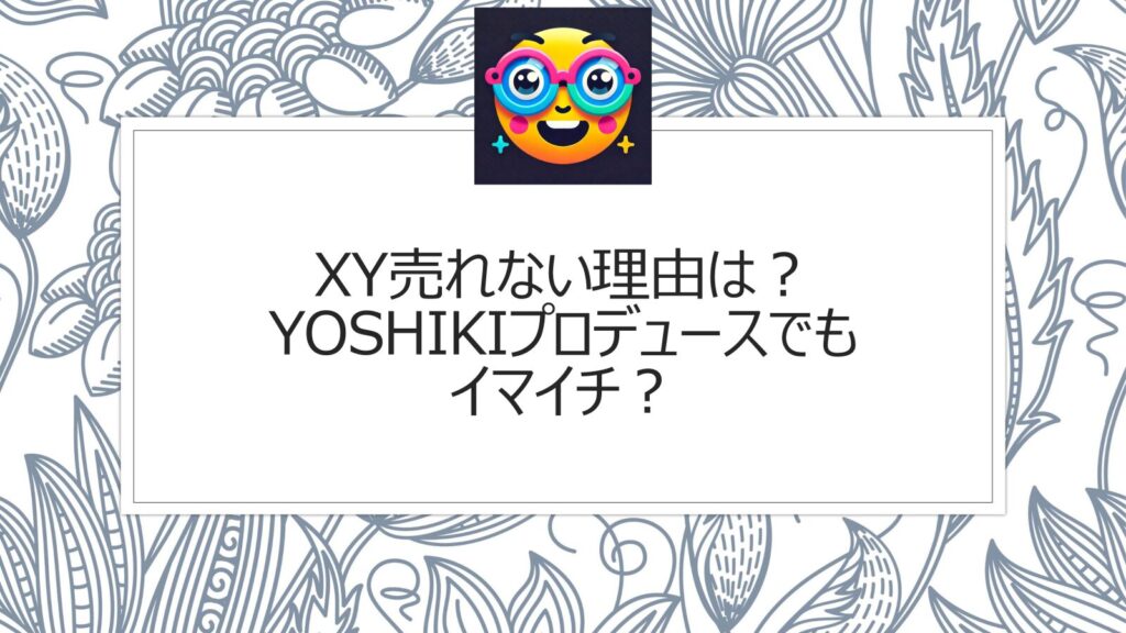 XYが売れない理由は？YOSHIKIプロデュースでもなぜイマイチ？