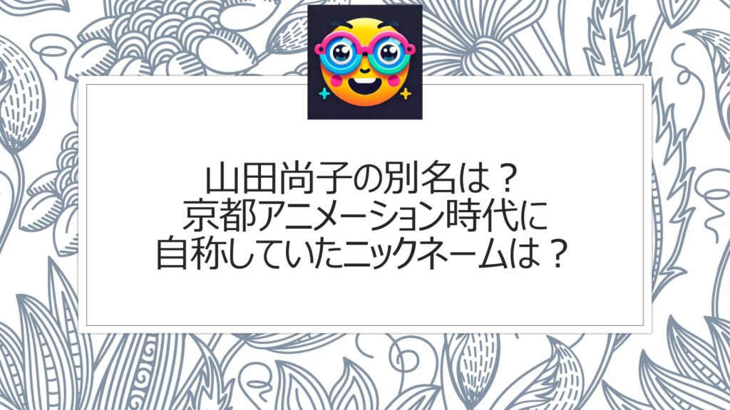 山田尚子の別名は？京都アニメーション時代に自称していたニックネームは？