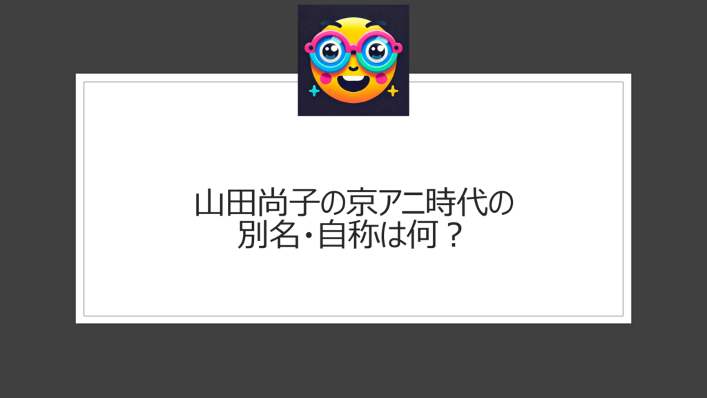 山田尚子の別名は？京都アニメーション時代に自称していたニックネームは？