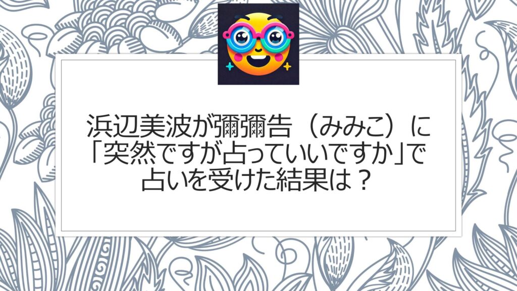 浜辺美波が彌彌告（みみこ）に「突然ですが占っていいですか」で占いを受けた結果は？