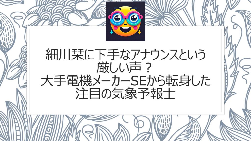 細川栞に下手なアナウンスという厳しい声も？大手電機メーカーSEから転身した注目の気象予報士