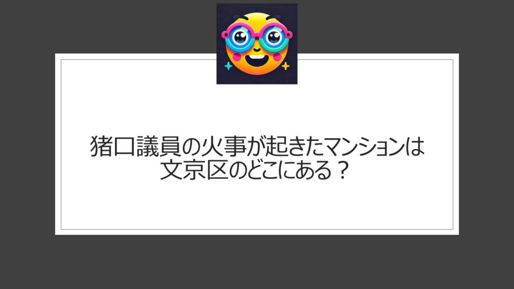猪口議員の火事マンションは文京区のどこにある？後楽園駅と春日駅に近いマンション