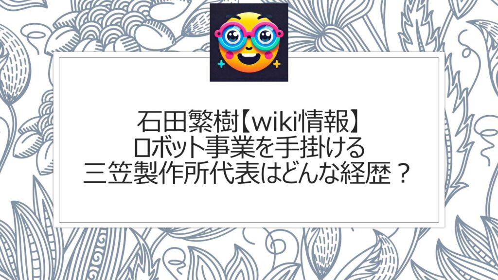 石田繁樹【wiki情報】ロボット事業を手掛ける愛知県の三笠製作所代表はどんな経歴？