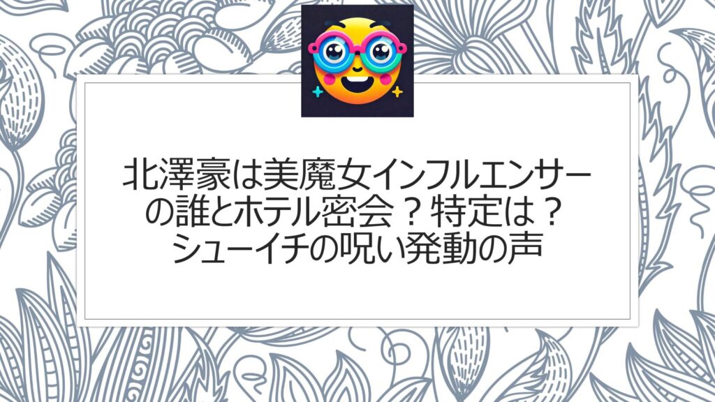 北澤豪は美魔女インフルエンサーの誰とホテル密会？特定は？シューイチの呪い発動の声