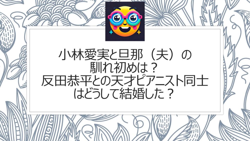 小林愛実と旦那（夫）の馴れ初めは？反田恭平との天才ピアニスト同士はどうして結婚した？