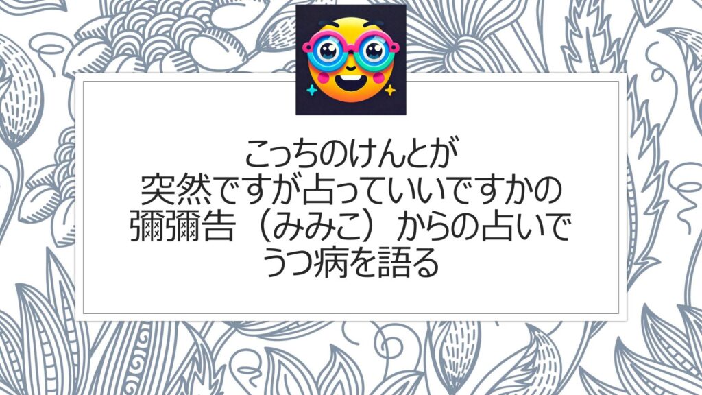 こっちのけんとが突然ですが占っていいですかの彌彌告（みみこ）からの占いでうつ病を語る