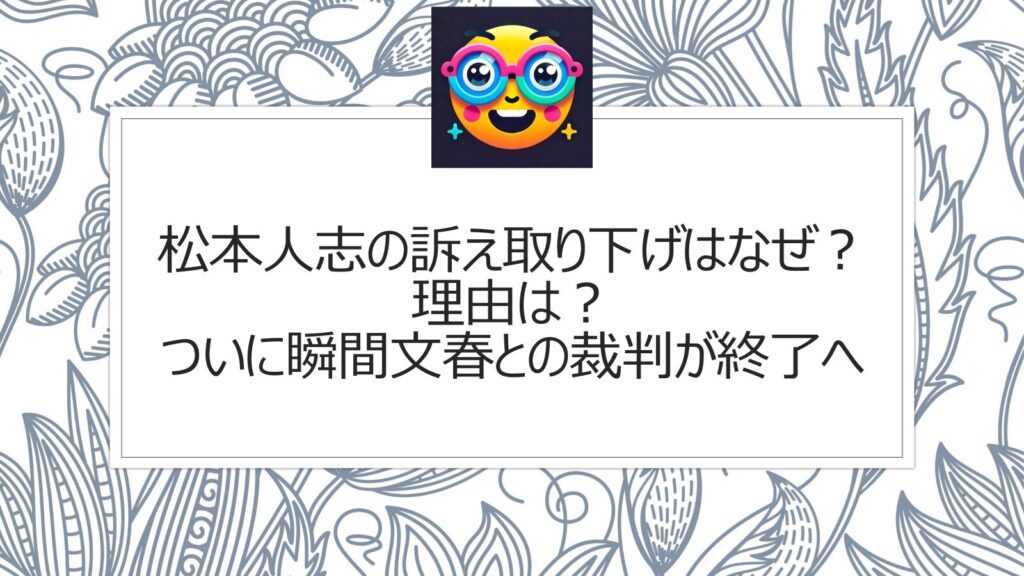 松本人志の訴え取り下げはなぜ？理由は？ついに瞬間文春との裁判が終了へ