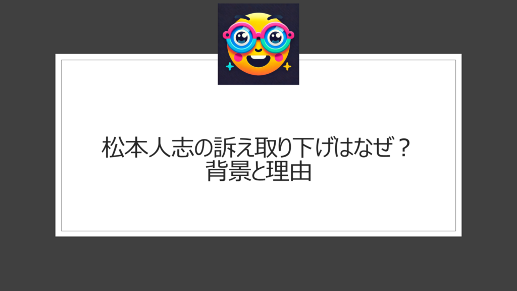 松本人志の訴え取り下げはなぜ？理由は？ついに瞬間文春との裁判が終了へ