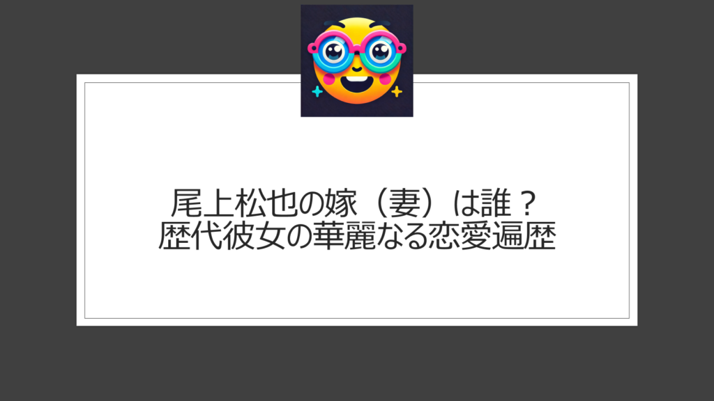 尾上松也の嫁（妻）は誰？歴代彼女がすごい？