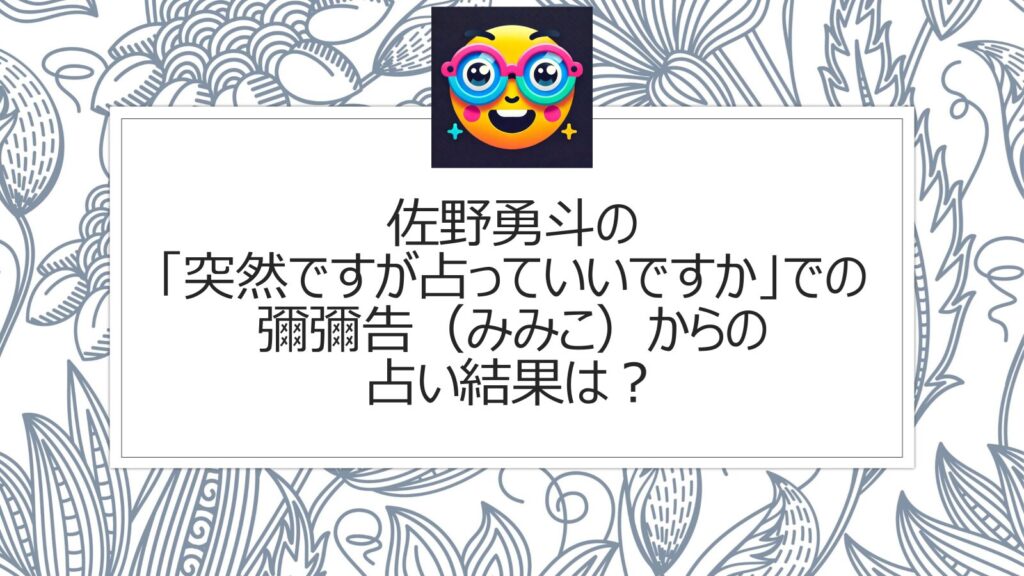 佐野勇斗の「突然ですが占っていいですか」での彌彌告（みみこ）の占い結果は？