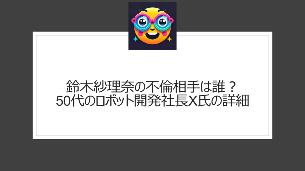 鈴木紗理奈の不倫相手は誰？特定は？ロボット開発制作50代のイケメン社長・X氏