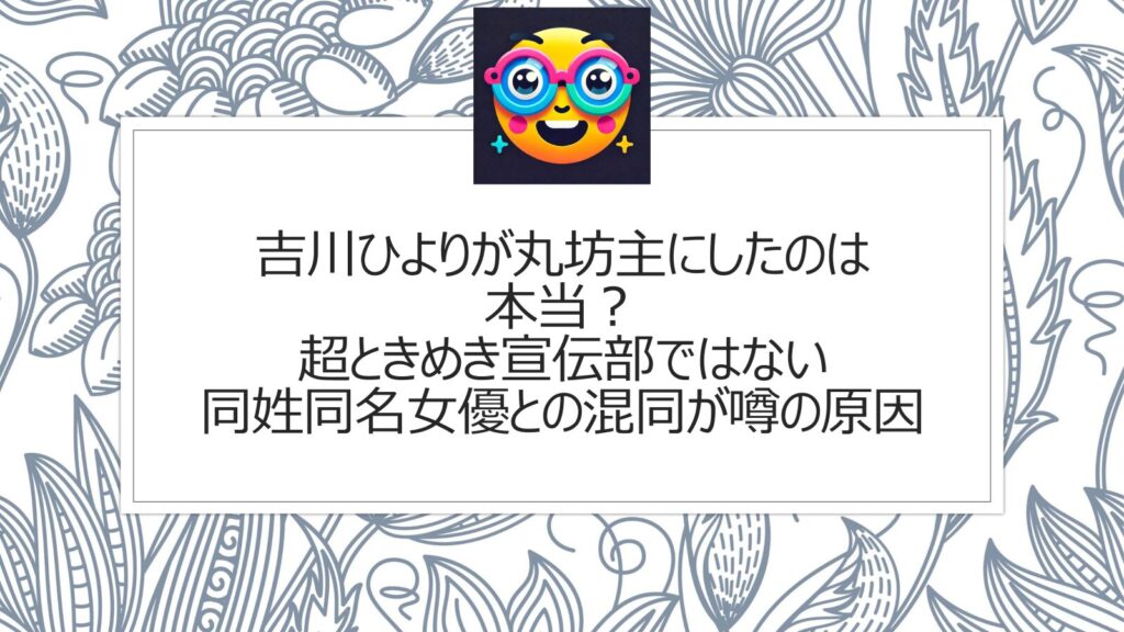 吉川ひよりが丸坊主にしたのは本当？超ときめき宣伝部ではない同姓同名女優との混同が噂の原因