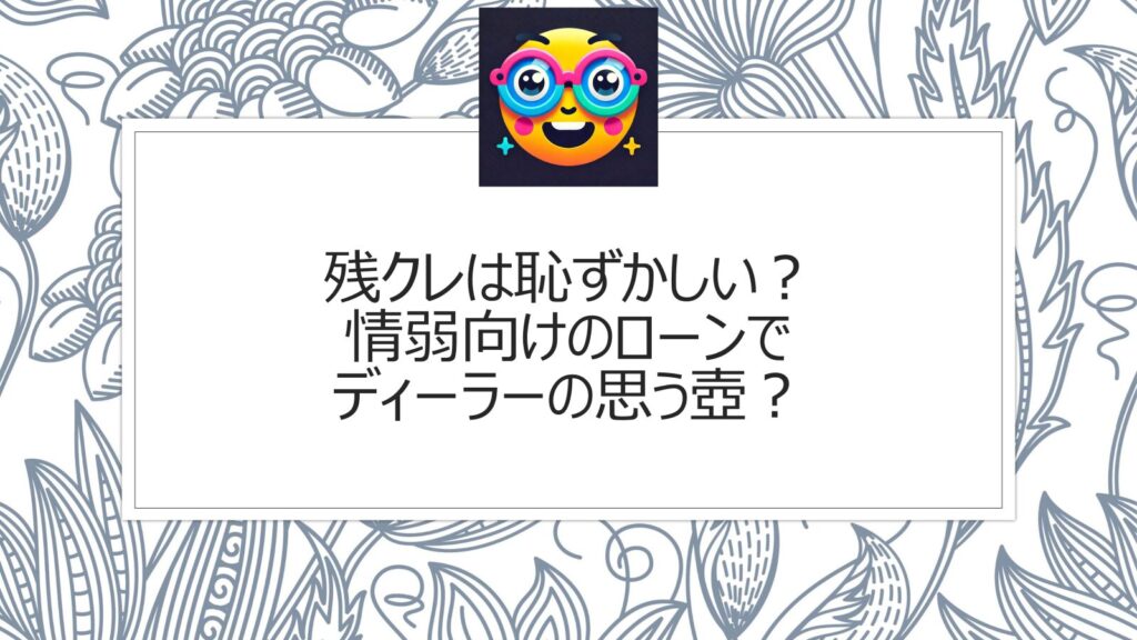 残クレは恥ずかしい？情弱向けのローンでディーラーの思う壺？