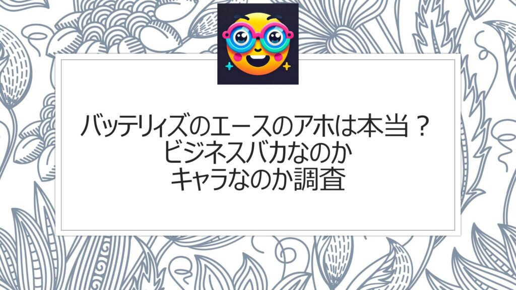 バッテリィズのエースのアホは本当？ビジネスバカなのかキャラなのか調査