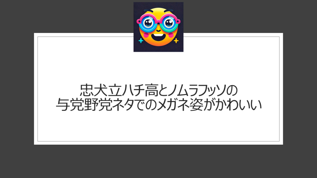 忠犬立ハチ高がかわいい！ノムラフッソのメガネ姿の与党野党ネタがすごい