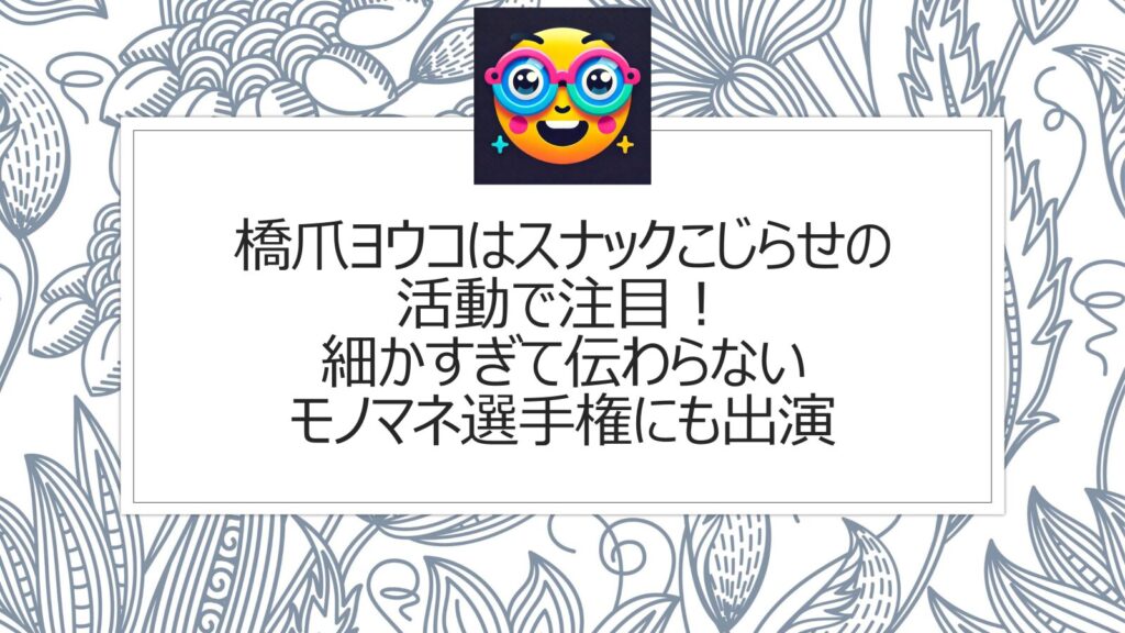 橋爪ヨウコはスナックこじらせの活動で注目！細かすぎて伝わらないモノマネ選手権にも出演