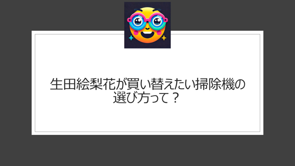 生田絵梨花が買い替えたいものは掃除機