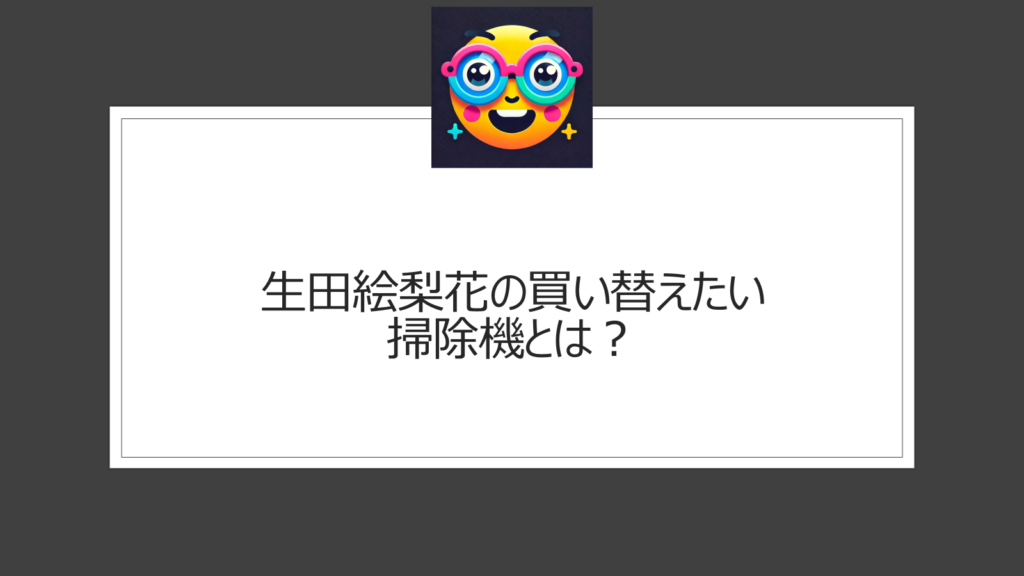 生田絵梨花が買い替えたいものは掃除機