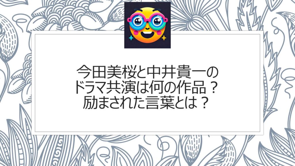 今田美桜と中井貴一のドラマ共演は何の作品？励まされた言葉とは？