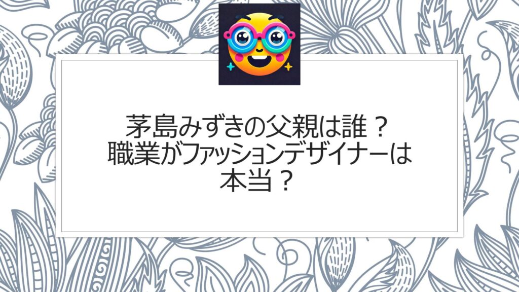 茅島みずきの父親は誰？職業がファッションデザイナーは本当か
