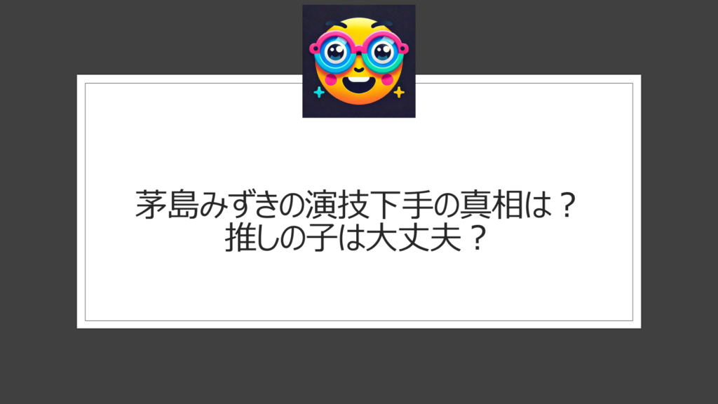 茅島みずきの演技下手の真相とは？推しの子は大丈夫？